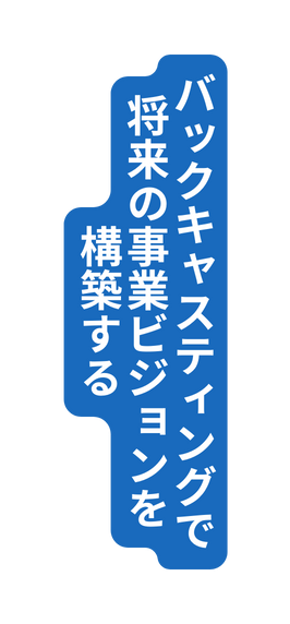 バックキャスティングで 将来の事業ビジョンを 構築する